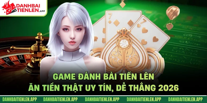 Game Đánh Bài Tiến Lên Ăn Tiền Thật Uy Tín, Dễ Thắng 2026