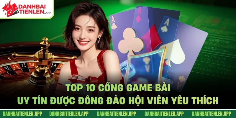 Top 10 Cổng Game Bài Uy Tín Được Đông Đảo Hội Viên Yêu Thích